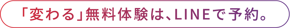 「変わる」無料体験は、LINEで予約。